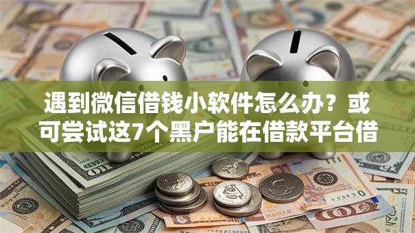 遇到微信借钱小软件怎么办?或可尝试这7个黑户能在借款平台借到钱 遇到微信借钱小软件怎么办?或可尝试这7个黑户能在借款平台借到钱