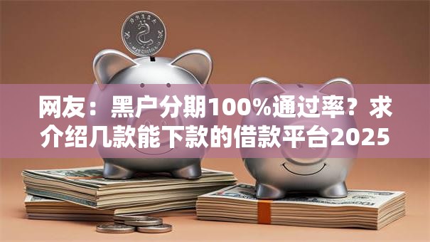 网友:黑户分期100%通过率?求介绍几款能下款的借款平台2025 网友:黑户分期100%通过率?求介绍几款能下款的借款平台2025