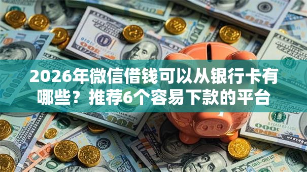 2026年微信借钱可以从银行卡有哪些?推荐6个容易下款的平台 2026年微信借钱可以从银行卡有哪些?推荐6个容易下款的平台
