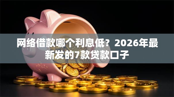 网络借款哪个利息低?2026年最新发的7款贷款口子 网络借款哪个利息低?2026年最新发的7款贷款口子