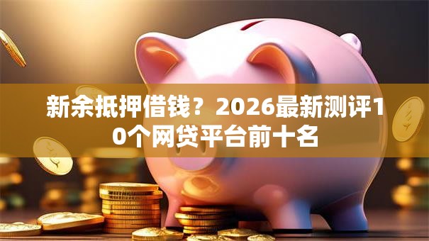 新余抵押借钱?2026最新测评10个网贷平台前十名 新余抵押借钱?2026最新测评10个网贷平台前十名