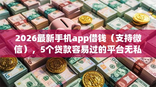 2026最新手机app借钱(支持微信),5个贷款容易过的平台无私分享 2026最新手机app借钱(支持微信),5个贷款容易过的平台无私分享