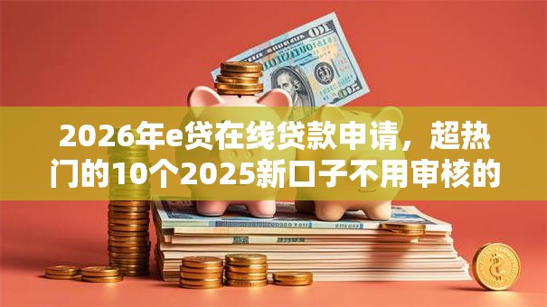 2026年e贷在线贷款申请,超热门的10个2025新口子不用审核的方法推荐 2026年e贷在线贷款申请,超热门的10个2025新口子不用审核的方法推荐