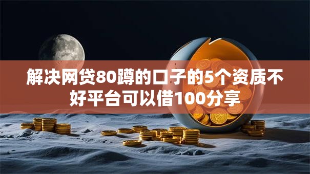 解决网贷80蹲的口子的5个资质不好平台可以借100分享 解决网贷80蹲的口子的5个资质不好平台可以借100分享