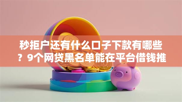 秒拒户还有什么口子下款有哪些?9个网贷黑名单能在平台借钱推荐给你 秒拒户还有什么口子下款有哪些?9个网贷黑名单能在平台借钱推荐给你