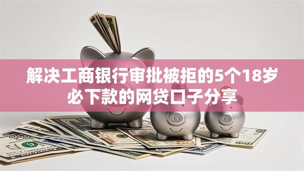 解决工商银行审批被拒的5个18岁必下款的网贷口子分享 解决工商银行审批被拒的5个18岁必下款的网贷口子分享