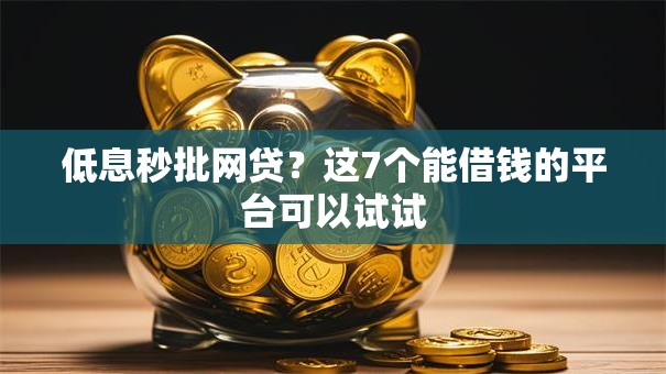 低息秒批网贷?这7个能借钱的平台可以试试 低息秒批网贷?这7个能借钱的平台可以试试