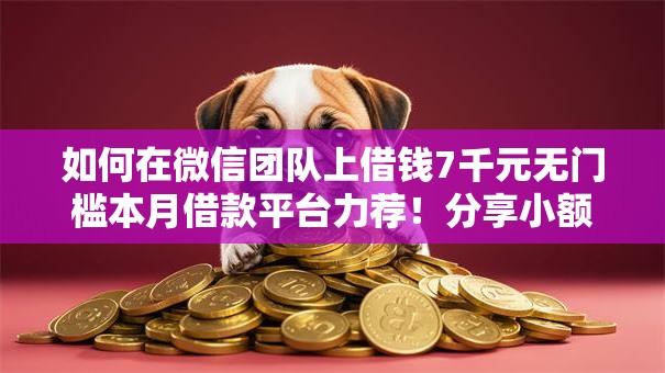 如何在微信团队上借钱7千元无门槛本月借款平台力荐!分享小额网贷口子7千元无门槛借款 如何在微信团队上借钱7千元无门槛本月借款平台力荐!分享小额网贷口子7千元无门槛借款