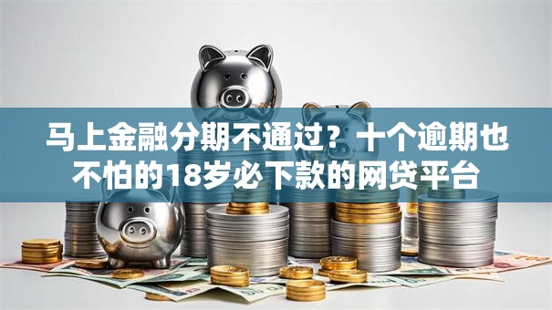 马上金融分期不通过?十个逾期也不怕的18岁必下款的网贷平台 马上金融分期不通过?十个逾期也不怕的18岁必下款的网贷平台
