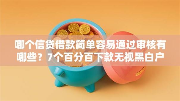 哪个信贷借款简单容易通过审核有哪些?7个百分百下款无视黑白户口子推荐给你 哪个信贷借款简单容易通过审核有哪些?7个百分百下款无视黑白户口子推荐给你