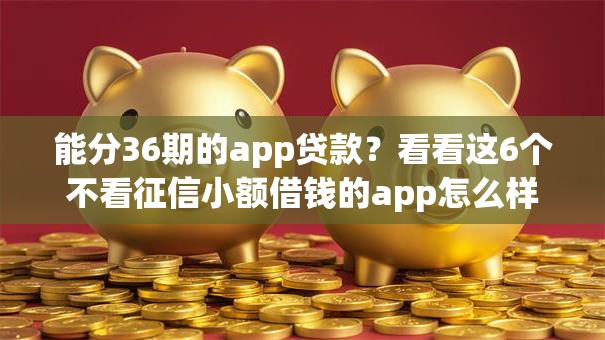 能分36期的app贷款?看看这6个不看征信小额借钱的app怎么样 能分36期的app贷款?看看这6个不看征信小额借钱的app怎么样