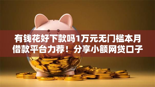 有钱花好下款吗1万元无门槛本月借款平台力荐!分享小额网贷口子1万元无门槛借款 有钱花好下款吗1万元无门槛本月借款平台力荐!分享小额网贷口子1万元无门槛借款