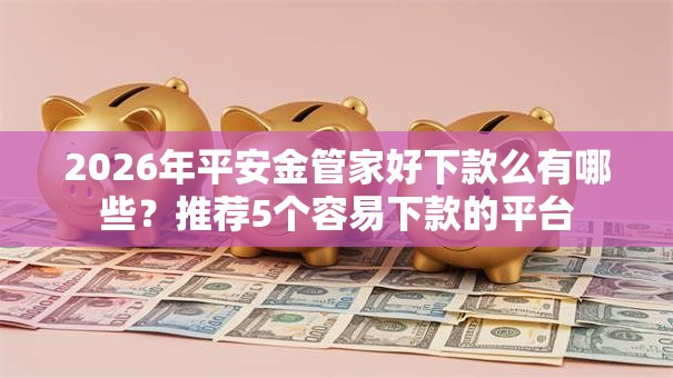 2026年平安金管家好下款么有哪些?推荐5个容易下款的平台 2026年平安金管家好下款么有哪些?推荐5个容易下款的平台