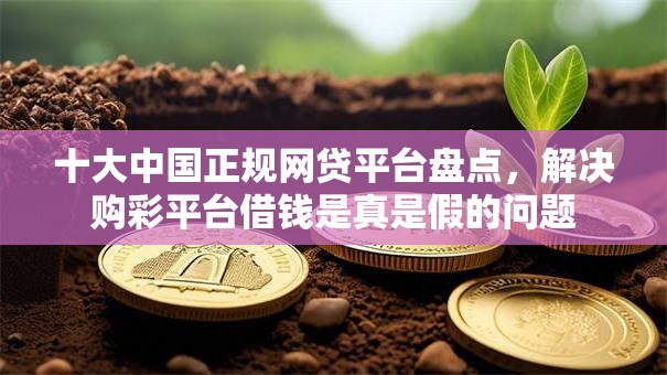 十大中国正规网贷平台盘点,解决购彩平台借钱是真是假的问题 十大中国正规网贷平台盘点,解决购彩平台借钱是真是假的问题