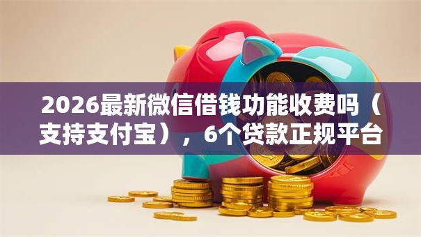 2026最新微信借钱功能收费吗(支持支付宝),6个贷款正规平台无私分享 2026最新微信借钱功能收费吗(支持支付宝),6个贷款正规平台无私分享