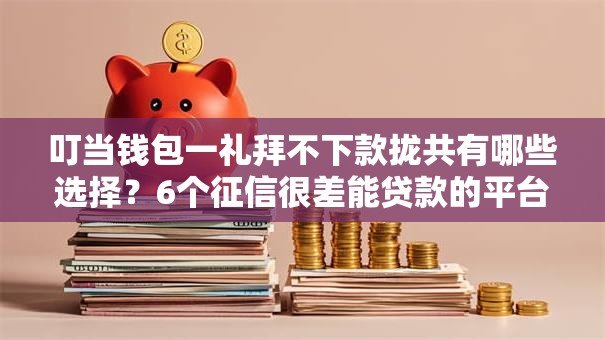 叮当钱包一礼拜不下款拢共有哪些选择?6个征信很差能贷款的平台详解 叮当钱包一礼拜不下款拢共有哪些选择?6个征信很差能贷款的平台详解