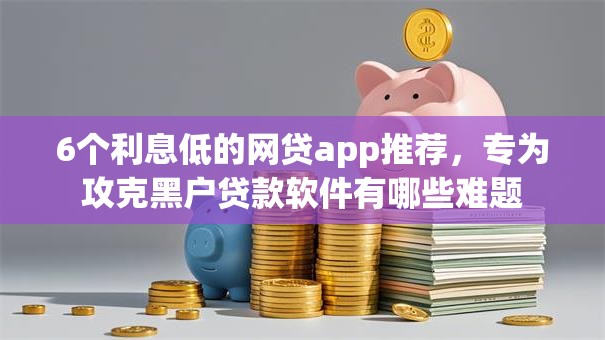 6个利息低的网贷app推荐,专为攻克黑户贷款软件有哪些难题 6个利息低的网贷app推荐,专为攻克黑户贷款软件有哪些难题