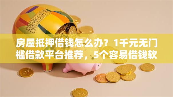 房屋抵押借钱怎么办?1千元无门槛借款平台推荐,5个容易借钱软件盘点 房屋抵押借钱怎么办?1千元无门槛借款平台推荐,5个容易借钱软件盘点