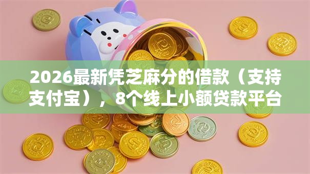 2026最新凭芝麻分的借款(支持支付宝),8个线上小额贷款平台无私分享 2026最新凭芝麻分的借款(支持支付宝),8个线上小额贷款平台无私分享