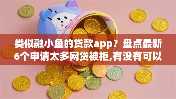 类似融小鱼的贷款app?盘点最新6个申请太多网贷被拒,有没有可以贷款的平台 类似融小鱼的贷款app?盘点最新6个申请太多网贷被拒,有没有可以贷款的平台