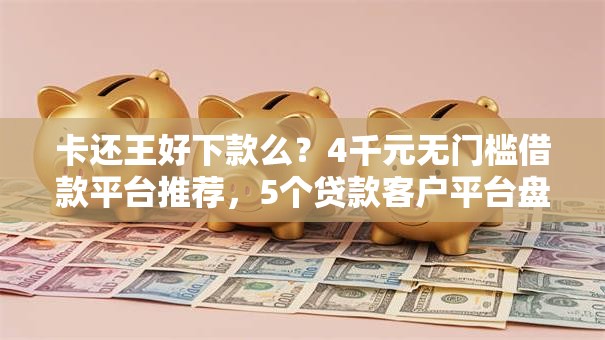 卡还王好下款么?4千元无门槛借款平台推荐,5个贷款客户平台盘点 卡还王好下款么?4千元无门槛借款平台推荐,5个贷款客户平台盘点