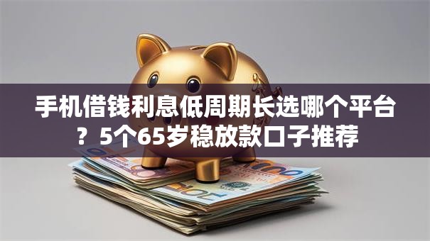 手机借钱利息低周期长选哪个平台?5个65岁稳放款口子推荐 手机借钱利息低周期长选哪个平台?5个65岁稳放款口子推荐