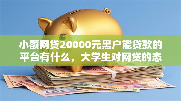 小额网贷20000元黑户能贷款的平台有什么,大学生对网贷的态度的6个平台介绍 小额网贷20000元黑户能贷款的平台有什么,大学生对网贷的态度的6个平台介绍