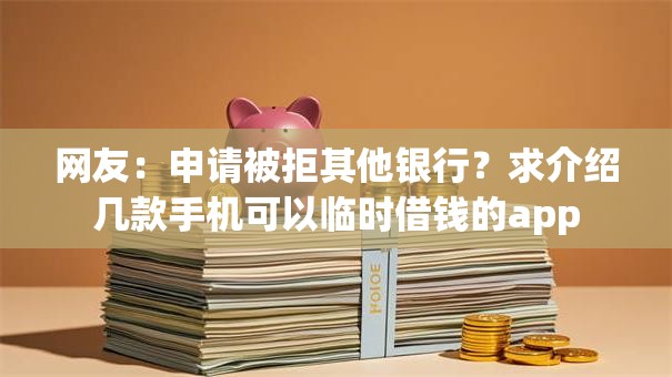 网友:申请被拒其他银行?求介绍几款手机可以临时借钱的app 网友:申请被拒其他银行?求介绍几款手机可以临时借钱的app
