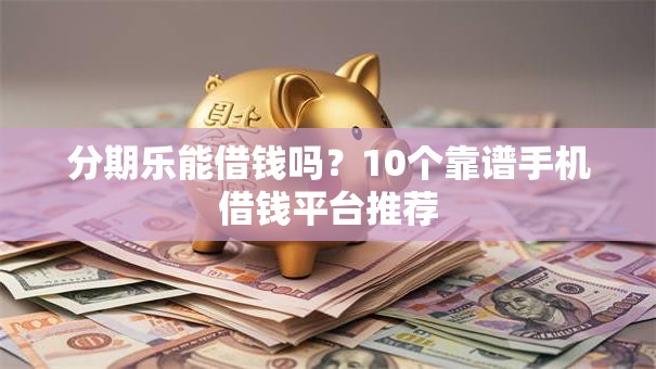 分期乐能借钱吗?10个靠谱手机借钱平台推荐 分期乐能借钱吗?10个靠谱手机借钱平台推荐