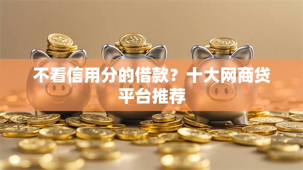 不看信用分的借款?十大网商贷平台推荐 不看信用分的借款?十大网商贷平台推荐