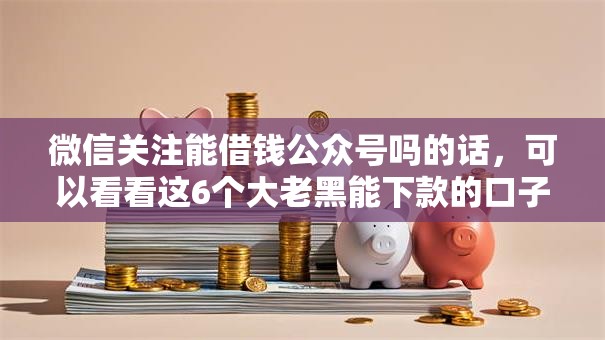 微信关注能借钱公众号吗的话,可以看看这6个大老黑能下款的口子 微信关注能借钱公众号吗的话,可以看看这6个大老黑能下款的口子
