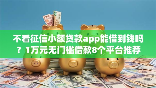 不看征信小额贷款app能借到钱吗？1万元无门槛借款8个平台推荐