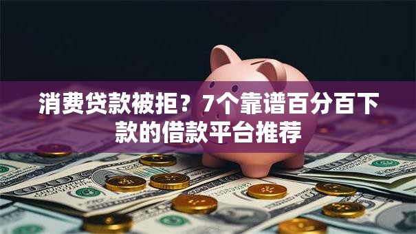 消费贷款被拒?7个靠谱百分百下款的借款平台推荐 消费贷款被拒?7个靠谱百分百下款的借款平台推荐