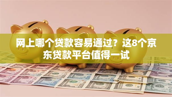 网上哪个贷款容易通过？这8个京东贷款平台值得一试