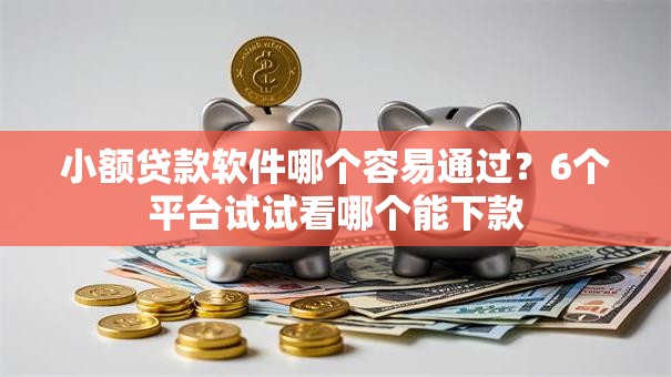 小额贷款软件哪个容易通过?6个平台试试看哪个能下款 小额贷款软件哪个容易通过?6个平台试试看哪个能下款