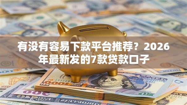 有没有容易下款平台推荐？2026年最新发的7款贷款口子
