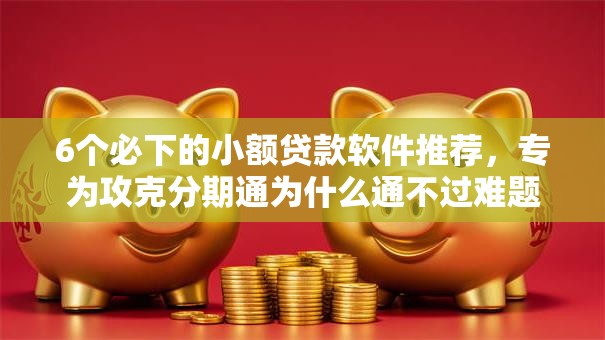 6个必下的小额贷款软件推荐，专为攻克分期通为什么通不过难题
