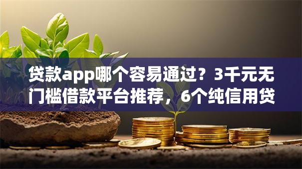 贷款app哪个容易通过？3千元无门槛借款平台推荐，6个纯信用贷款平台盘点