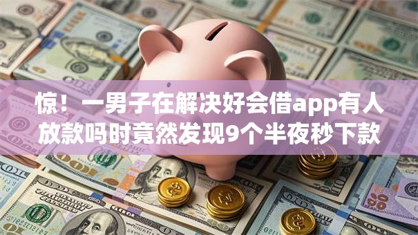 惊！一男子在解决好会借app有人放款吗时竟然发现9个半夜秒下款高炮口子，事后分享了出来