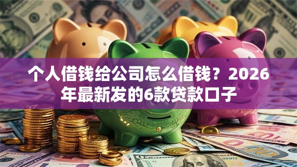 个人借钱给公司怎么借钱?2026年最新发的6款贷款口子 个人借钱给公司怎么借钱?2026年最新发的6款贷款口子