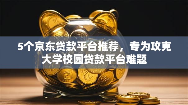 5个京东贷款平台推荐,专为攻克大学校园贷款平台难题 5个京东贷款平台推荐,专为攻克大学校园贷款平台难题