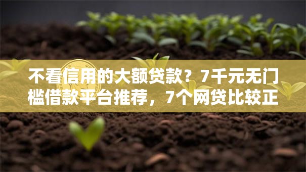 不看信用的大额贷款?7千元无门槛借款平台推荐,7个网贷比较正规的平台盘点 不看信用的大额贷款?7千元无门槛借款平台推荐,7个网贷比较正规的平台盘点