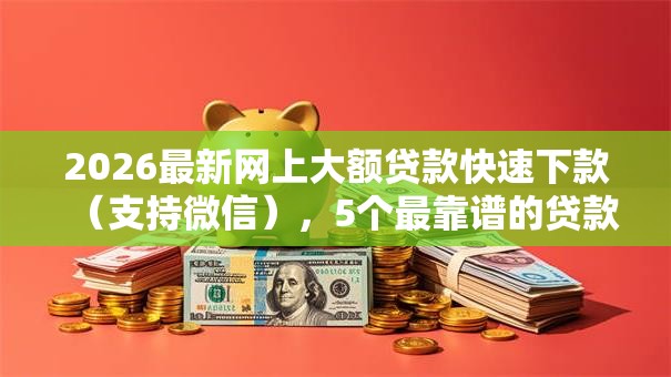 2026最新网上大额贷款快速下款(支持微信),5个最靠谱的贷款平台无私分享 2026最新网上大额贷款快速下款(支持微信),5个最靠谱的贷款平台无私分享
