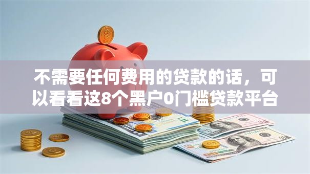 不需要任何费用的贷款的话,可以看看这8个黑户0门槛贷款平台 不需要任何费用的贷款的话,可以看看这8个黑户0门槛贷款平台