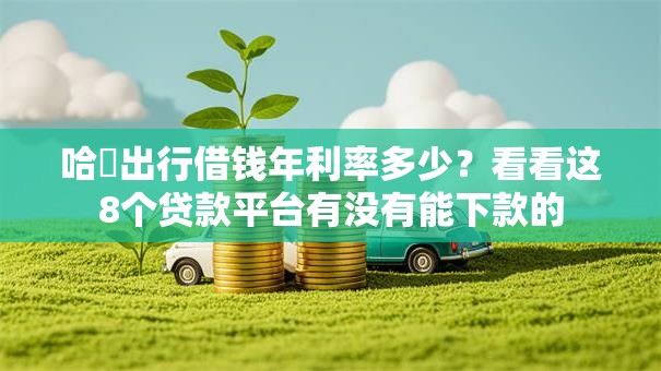 哈啰出行借钱年利率多少?看看这8个贷款平台有没有能下款的 哈啰出行借钱年利率多少?看看这8个贷款平台有没有能下款的