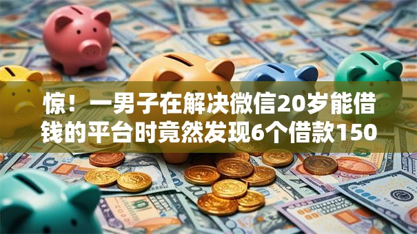 惊!一男子在解决微信20岁能借钱的平台时竟然发现6个借款1500必下的平台黑户,事后分享了出来 惊!一男子在解决微信20岁能借钱的平台时竟然发现6个借款1500必下的平台黑户,事后分享了出来