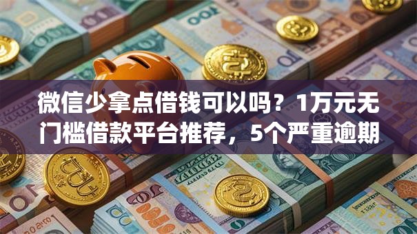 微信少拿点借钱可以吗?1万元无门槛借款平台推荐,5个严重逾期能借钱的app网黑口子盘点 微信少拿点借钱可以吗?1万元无门槛借款平台推荐,5个严重逾期能借钱的app网黑口子盘点