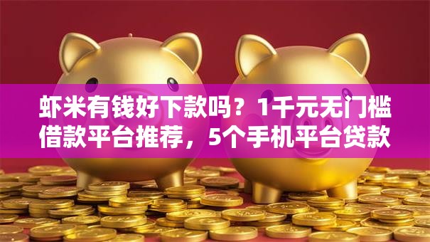 虾米有钱好下款吗?1千元无门槛借款平台推荐,5个手机平台贷款盘点 虾米有钱好下款吗?1千元无门槛借款平台推荐,5个手机平台贷款盘点