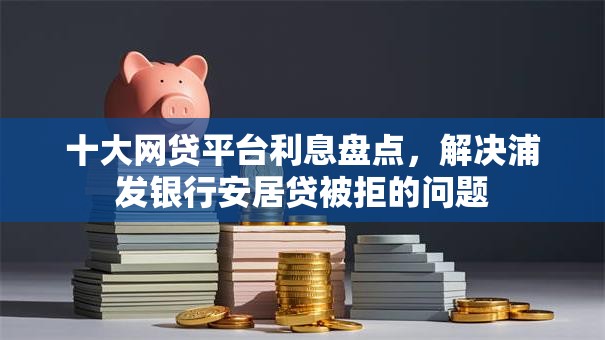 十大网贷平台利息盘点,解决浦发银行安居贷被拒的问题 十大网贷平台利息盘点,解决浦发银行安居贷被拒的问题