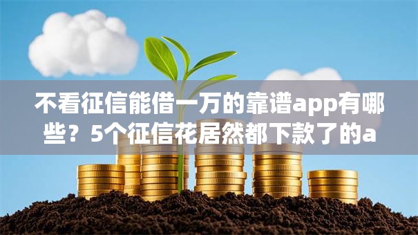 不看征信能借一万的靠谱app有哪些?5个征信花居然都下款了的app推荐给你 不看征信能借一万的靠谱app有哪些?5个征信花居然都下款了的app推荐给你